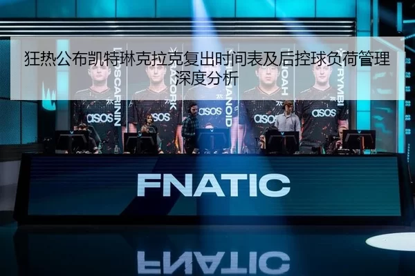 狂热公布凯特琳克拉克复出时间表及后控球负荷管理深度分析
